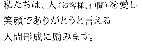 私たちは、人（お客様、仲間）を愛し 笑顔でありがとうと言える 人間形成に励みます。