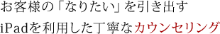 お客様の「なりたい」を引き出す iPadを利用した丁寧なカウンセリング