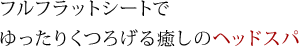 フルフラットシートで ゆったりくつろげる癒しのヘッドスパ